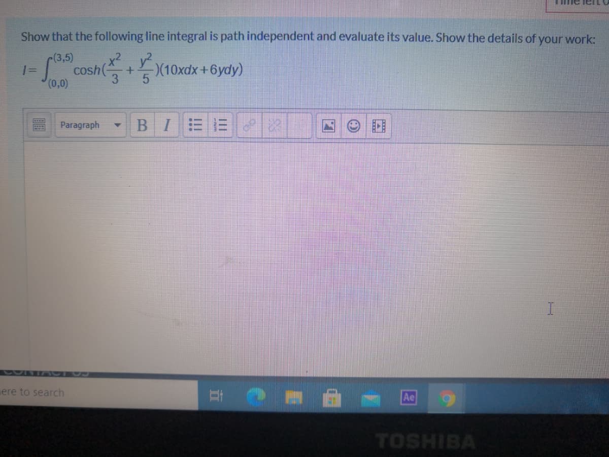 Show that the following line integral is path independent and evaluate its value. Show the details of your work:
(3,5)
X(10xdx+6ydy)
cosh(
3
%3D
(0,0)
Paragraph
BI
CRIA
ere to search
Ae
TOSHIBA
