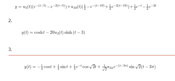 2.
3.
y = us(t) (e-(t-5)-e-2(t-5))+u₁0(t) (-e-(t-10)+e-2(t-10))+ e-t-e-t
y(t) = cosht - 20u3(t) sinh (t-3)
y(t) = -cost + sint + e-cos √2t + 3€-(-3) sin √2(t-3)