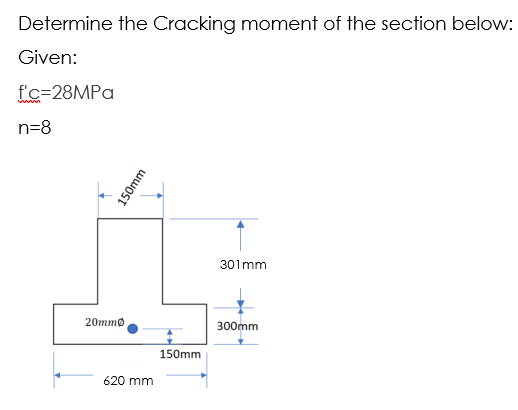 Determine the Cracking moment of the section below:
Given:
f'c=28MPA
n=8
301mm
20mmø
300mm
150mm
620 mm
150mm
