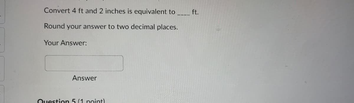 Convert 4 ft and 2 inches is equivalent to
ft.
Round your answer to two decimal places.
Your Answer:
Answer
Question 5 (1 noint)
