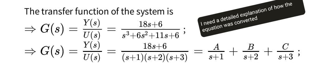 The transfer function of the system is
⇒ G(s)
Y(s)
=
=
U(s)
Y(s)
⇒ G(s)
==
U(s)
I need a detailed explanation of how the
equation was converted
18s+6
18s+6
A
(s+1)(s+2)(s+3)
+
s+1
B
8+2
+
8+3