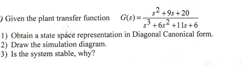 $2+9s+20
Given the plant transfer function
G(s)=
s3+6s²+11s+6
1) Obtain a state space representation in Diagonal Canonical form.
2) Draw the simulation diagram.
3) Is the system stable, why?