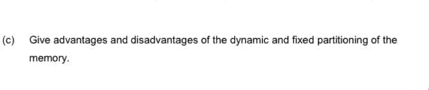 (c) Give advantages and disadvantages of the dynamic and fixed partitioning of the
memory.