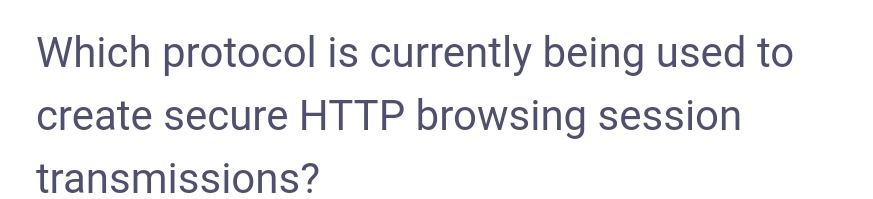 Which protocol is currently being used to
create secure HTTP browsing session
transmissions?
