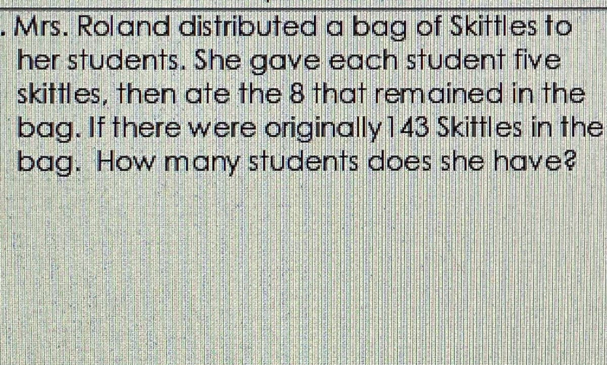 .Mrs. Roland distributed a bag of Skittles to
her students. She gave each student five
skittles, then ate the 8 that remained in the
bag. If there were originally143 Skittles in the
bag. How many students does she have?
