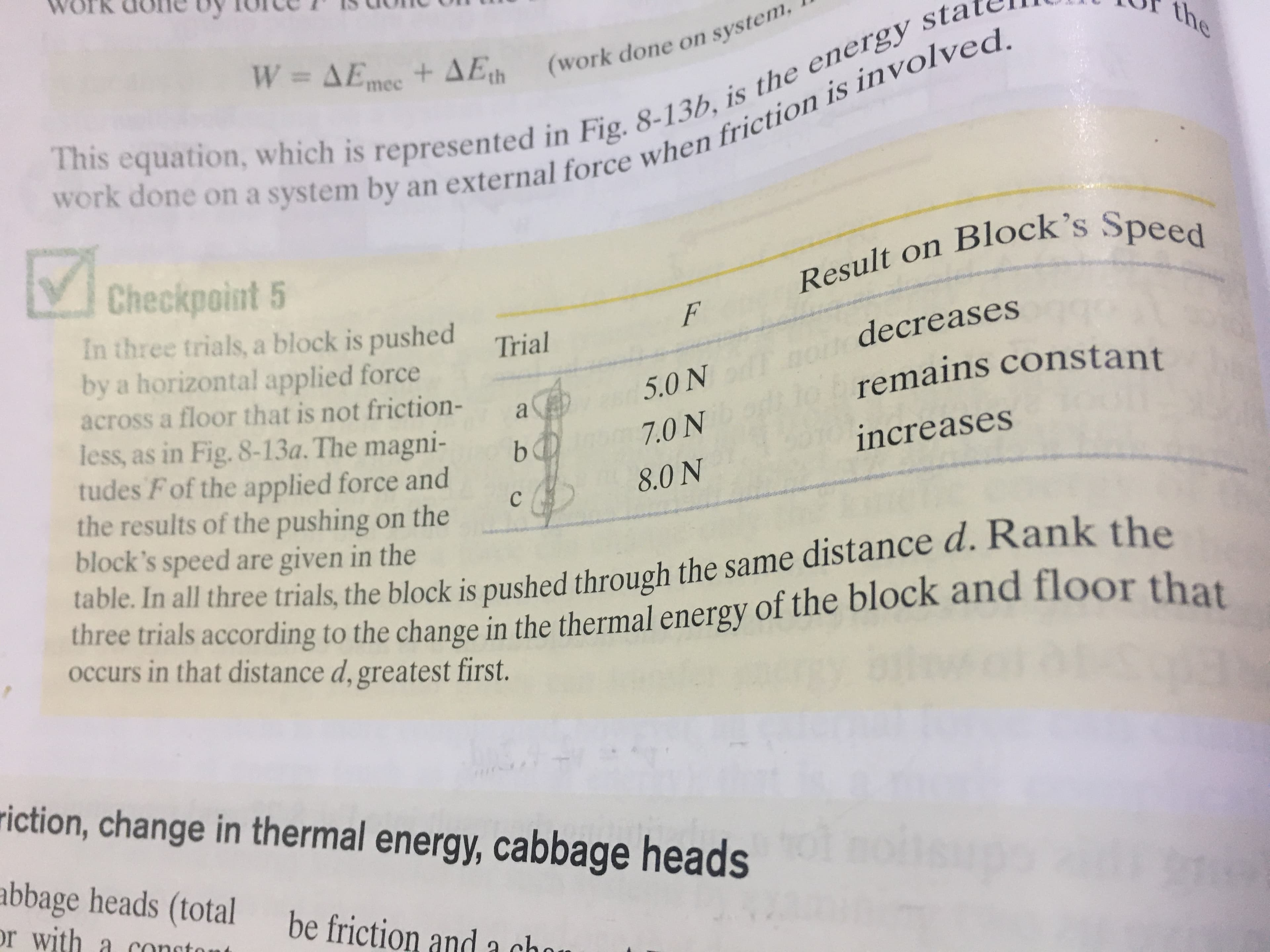 In three trials, a block is pushed
by a horizontal applied force
across a floor that is not friction-
less, as in Fig. 8-13a. The magni-
tudes Fof the applied force and
the results of the pushing on the
block's speed are given in the
table. In all three trials, the block is
