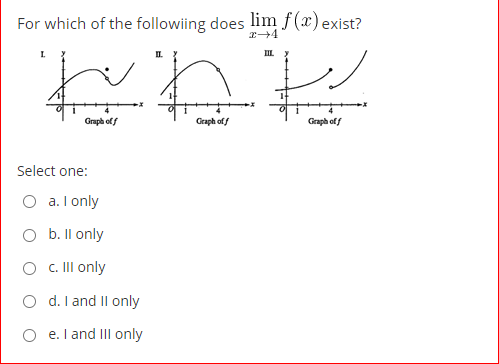 For which of the followiing does lim f(x) exist?
I.
IIL y
Graph off
Graph off
Graph off
Select one:
a. I only
O b. Il only
O C. II only
O d. I and Il only
e. I and II only
