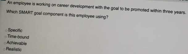 An employee is working on career development with the goal to be promoted within three years.
Which SMART goal component is this employee using?
o Specific
o Time-bound
Achievable
o Realistic
