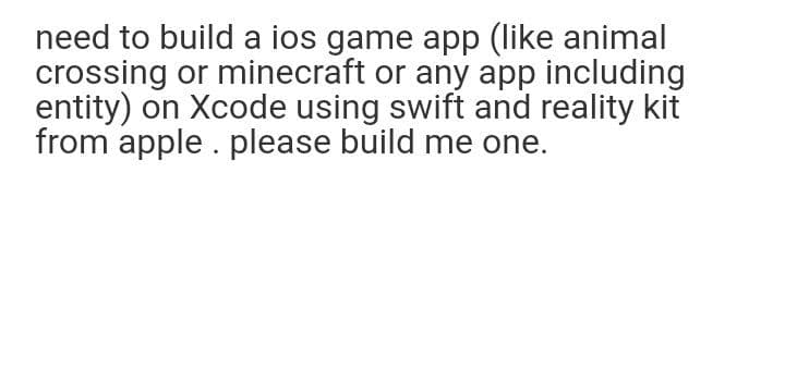 need to build a ios game app (like animal
crossing or minecraft or any app including
entity) on Xcode using swift and reality kit
from apple . please build me one.
