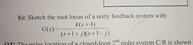 b): Sketch the root locus of a unity feedback system with
k(s+4)
G(s) =
(s+1+j)(s+1-j)
03: The poles location of a closed-loop 2nd order system C/R is shown
xegata?