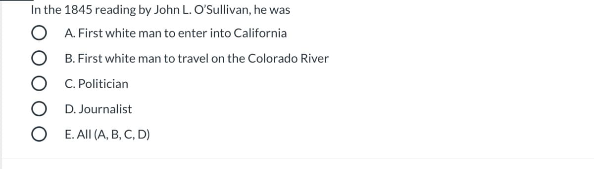 In the 1845 reading by John L. O'Sullivan, he was
A. First white man to enter into California
B. First white man to travel on the Colorado River
C. Politician
D. Journalist
E. All (A, B, C, D)
