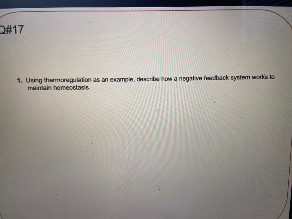 Q#17
1. Using thermoregulation as an example, describe how a negative feedback system works to
maintain homeostasis.
