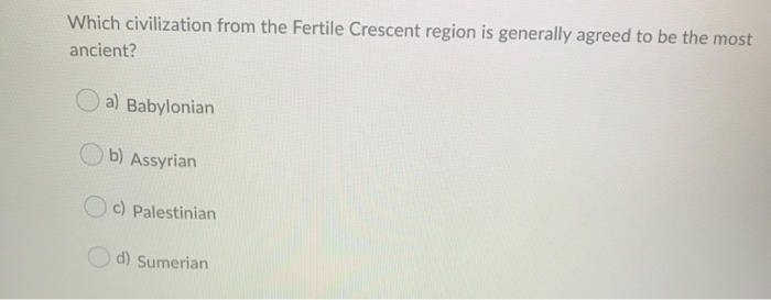 Which civilization from the Fertile Crescent region is generally agreed to be the most
ancient?
a) Babylonian
b) Assyrian
c) Palestinian
d) Sumerian