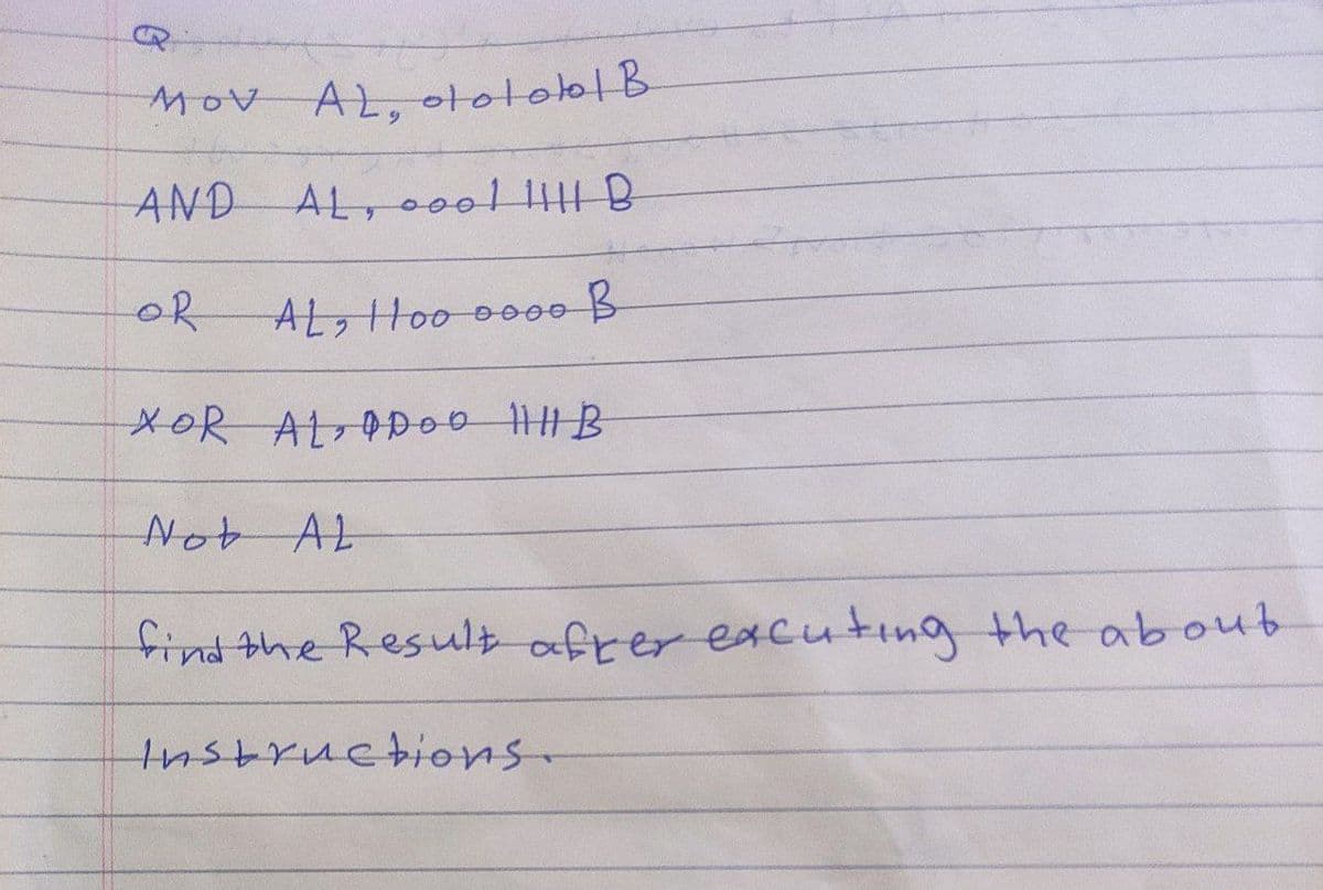 MOVAL.01010101B
AND
AL,o00l |H B
oR
AL, Hoo 0000 B
XOR AL ODO0 |B
Nob AL
findthe Result after excuting the aboub
tnstructions.
