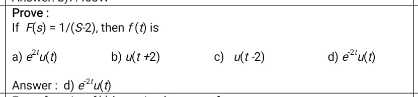 Prove :
If F(s) = 1/(S-2), then f(t) is
a) eu(t)
d) e"'u(t)
-2t
b) u(t +2)
c) u(t-2)
Answer : d) e2'u(t)
