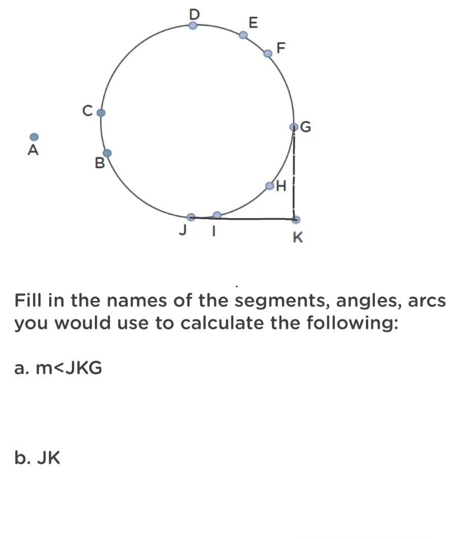 E
A
В
K
Fill in the names of the segments, angles, arcs
you would use to calculate the following:
a. m<JKG
b. JK

