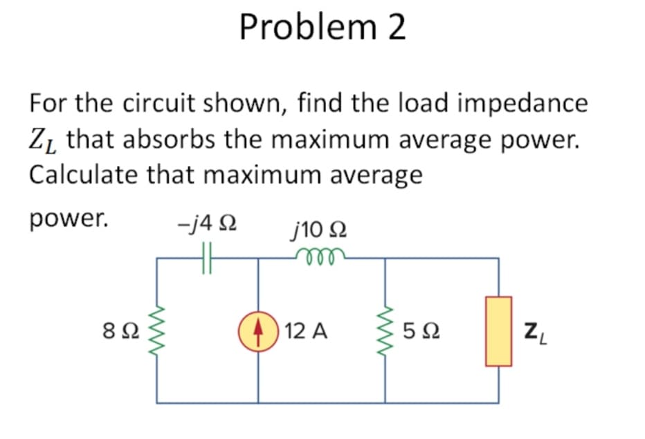 Problem 2
For the circuit shown, find the load impedance
Z₁ that absorbs the maximum average power.
Calculate that maximum average
power.
-j4 Q
8Ω
ww
j10 Ω
m
412 A
www
5Ω
Z₁