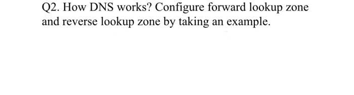 Q2. How DNS works? Configure forward lookup zone
and reverse lookup zone by taking an example.
