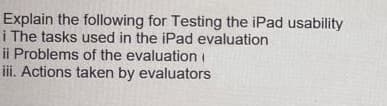 Explain the following for Testing the iPad usability
i The tasks used in the iPad evaluation
ii Problems of the evaluation i
iii. Actions taken by evaluators
