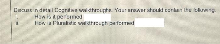 Discuss in detail Cognitive walkthroughs. Your answer should contain the following.
How is it performed
How is Pluralistic walkthrough performed
i.
