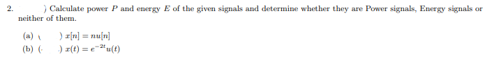 2.
) Calculate power P and energy E of the given signals and determine whether they are Power signals, Energy signals or
neither of them.
) z[n] = nu[n]
) a(t) = e-"u(t)
(a)
%3!
(b) (-
