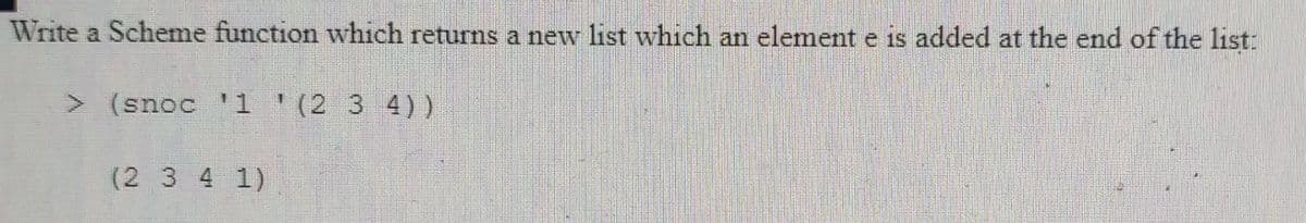 Write a Scheme function which returns a new list which an element e is added at the end of the list:
> (snoc '1 '(2 3 4))
(2 3 4 1)
