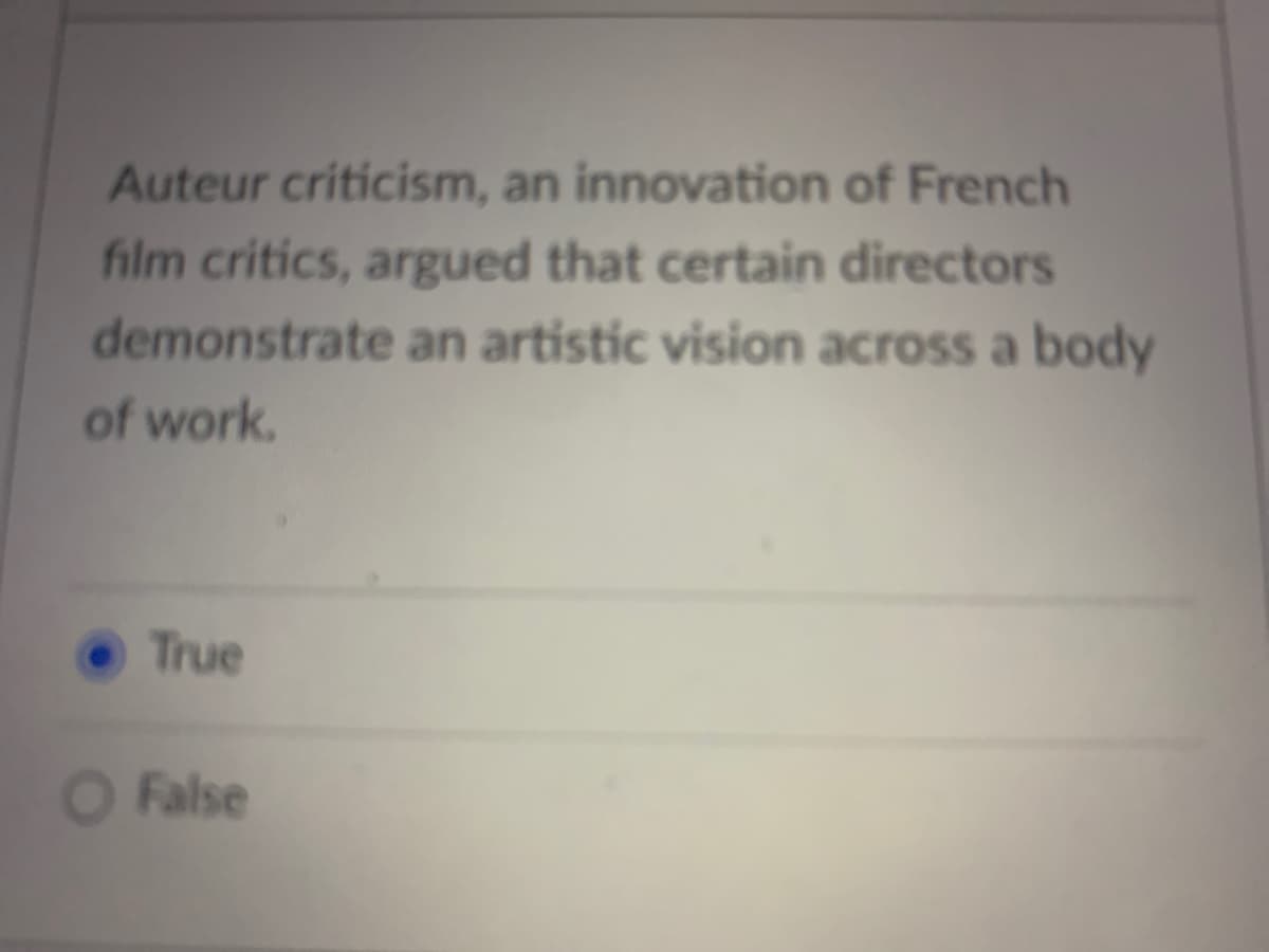 Auteur criticism, an innovation of French
film critics, argued that certain directors
demonstrate an artistic vision across a body
of work.
True
O False
