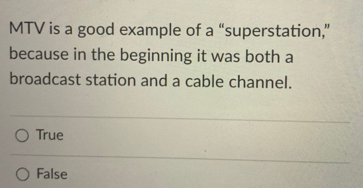 MTV is a good example of a "superstation,"
because in the beginning it was both a
broadcast station and a cable channel.
O True
O False
