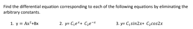 Find the differential equation corresponding to each of the following equations by eliminating the
arbitrary constants.
1. у %3D Ах?+Bх
2. y= C,e*+ C2e¬x
3. y= C,sin2x+ C2cos2x
