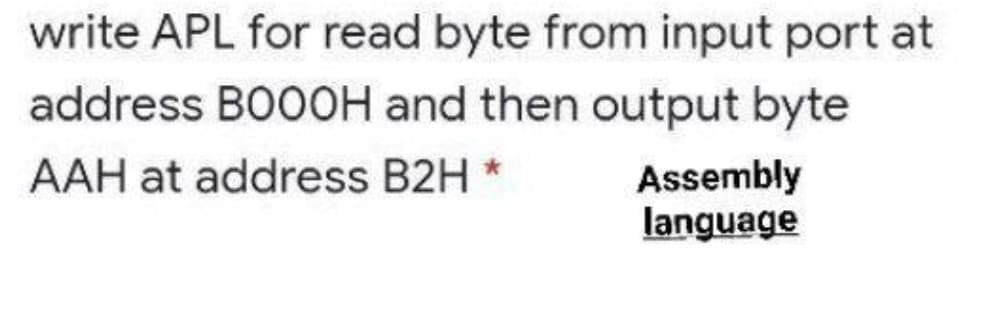 write APL for read byte from input port at
address BOOOH and then output byte
AAH at address B2H *
Assembly
language
