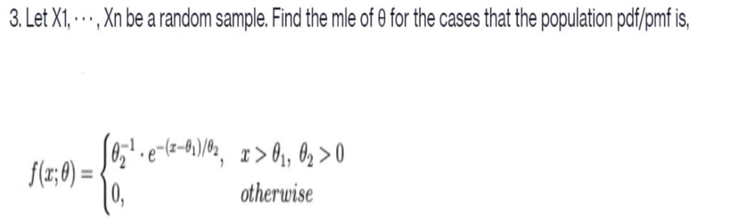 3. Let X1, .… , Xn be a random sample. Find the mle of 0 for the cases that the population pdf/pmf is,
f(r;:0) =
0,
%3D
otherwise
