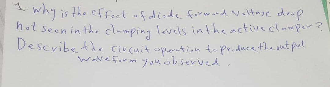 why is the effect of diode forward Voltagec drop
not seen inthe clamping levels in the activeclamper?
Describe the circuit operation to producethe out put
wave form youobserved .
