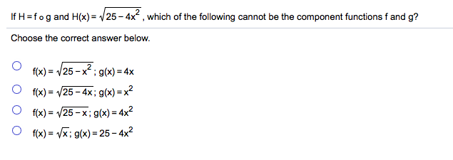 If H=fog and H(x) = /25 – 4x² , which of the following cannot be the component functions f and g?
Choose the correct answer below.
f(x) = /25 - x2 : g(x) = 4x
f(x) = /25 - 4x; g(x) = x?
O f(x) = /25 - x; g(x) = 4x?
f(x) = Vx; g(x) = 25 - 4x²
