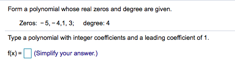 Form a polynomial whose real zeros and degree are given.
Zeros: - 5, - 4,1, 3; degree: 4
Type a polynomial with integer coefficients and a leading coefficient of 1.
f(x) = (Simplify your answer.)
