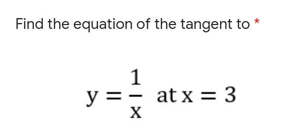 Find the equation of the tangent to
1
y =- at x = 3
X
