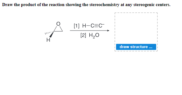 Draw the product of the reaction showing the stereochemistry at any stereogenic centers.
[1] H-C=C-
[2] H,0
H
draw structure .
