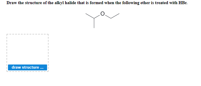 Draw the structure of the alkyl halide that is formed when the following ether is treated with HBr.
draw structure .
