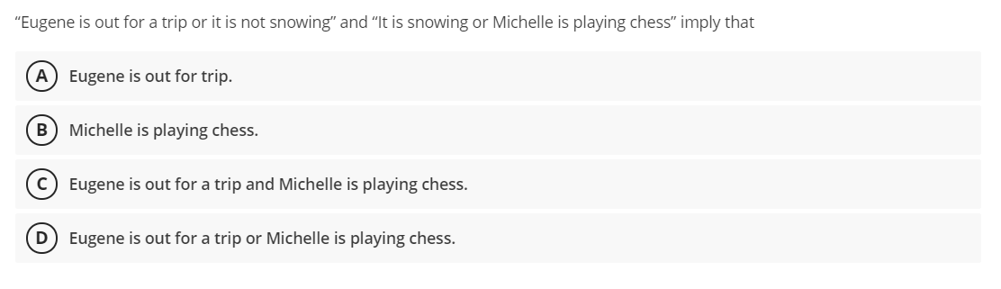 "Eugene is out for a trip or it is not snowing" and "It is snowing or Michelle is playing chess" imply that
A Eugene is out for trip.
Michelle is playing chess.
c) Eugene is out for a trip and Michelle is playing chess.
D) Eugene is out for a trip or Michelle is playing chess.
