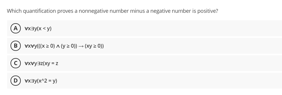 Which quantification proves a nonnegative number minus a negative number is positive?
A
VXAY(x < y)
VXvy(((x > 0) ^ (y > 0)) → (xy > 0))
VXvyaz(xy = z
D vxay(x^2 = y)
