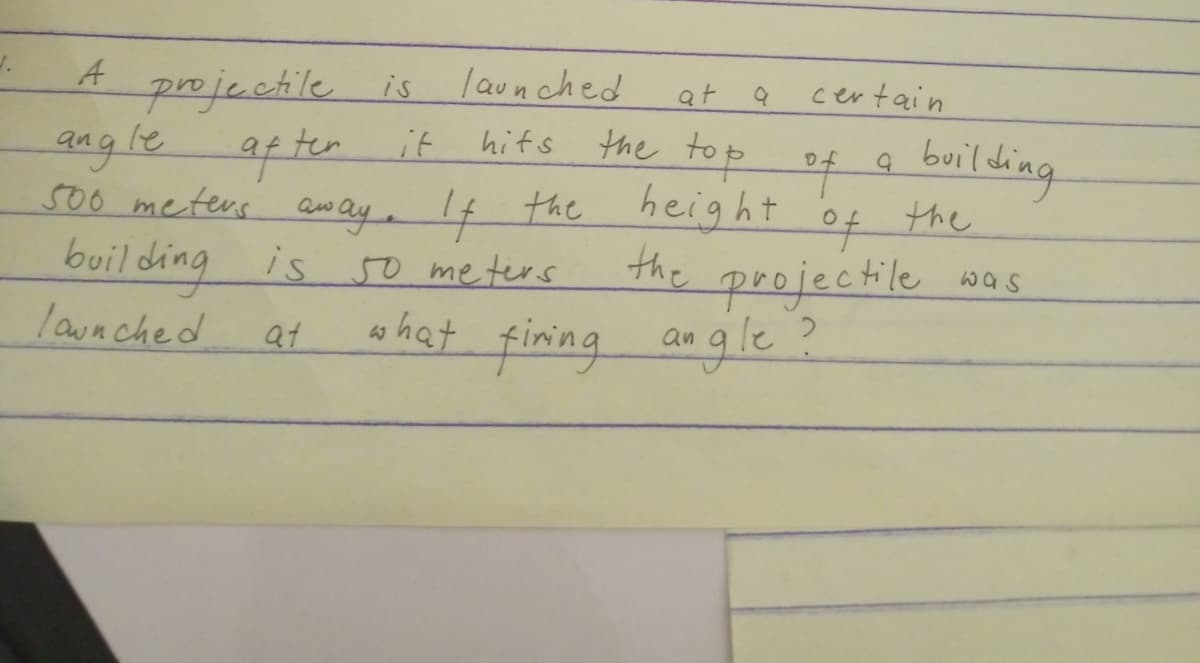 1.
A
angle
500 meters away. If the
building is 50 meters.
launched
at
projectile is
after it
launched
hits
at
the top of
what firing
a
certain
a
building
height of
the projectile
angle?
the
was