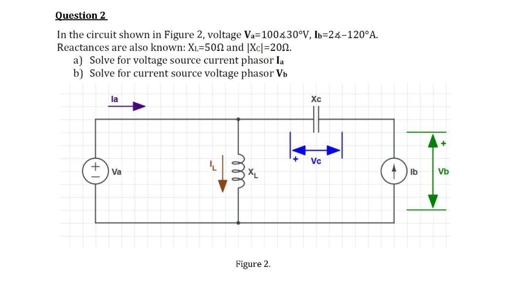 Question 2
In the circuit shown in Figure 2, voltage Va-100430°V, Ib-24-120°A.
Reactances are also known: XL-500 and |XC| = 200.
a) Solve for voltage source current phasor la
b) Solve for current source voltage phasor Vb
+
la
Va
√3x
Figure 2.
Xc
Vc
Ib
+
Vb