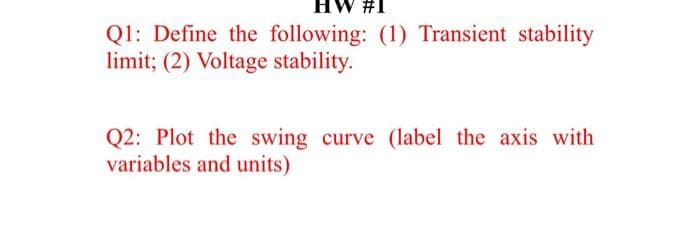 #1
Q1: Define the following: (1) Transient stability
limit; (2) Voltage stability.
Q2: Plot the swing curve (label the axis with
variables and units)