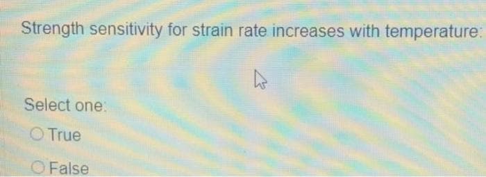 Strength sensitivity for strain rate increases with temperature:
Select one:
O True
O False