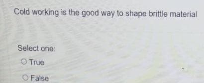 Cold working is the good way to shape brittle material
Select one:
O True
O False