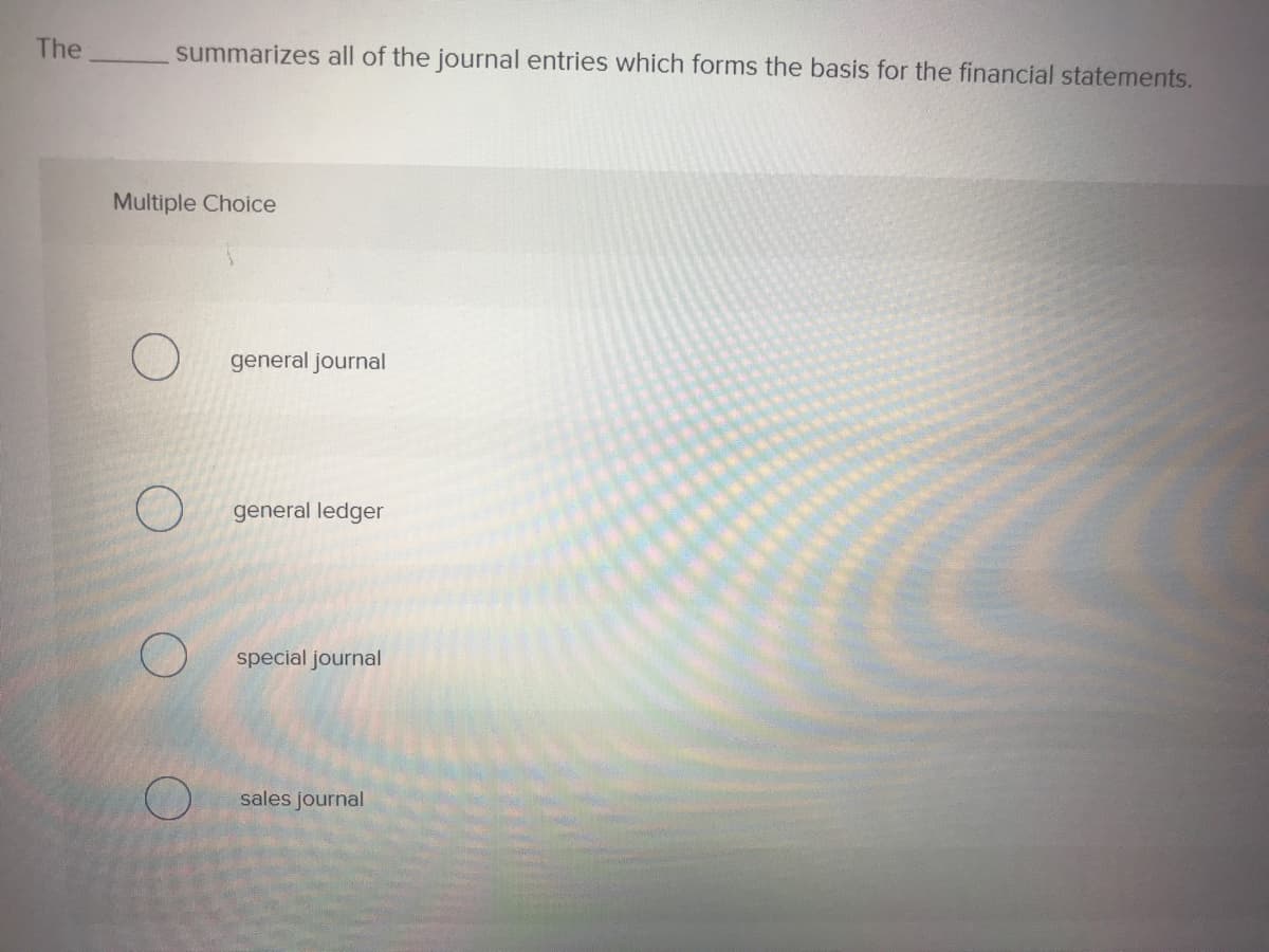 The
summarizes all of the journal entries which forms the basis for the financial statements.
Multiple Choice
general journal
general ledger
special journal
sales journal
