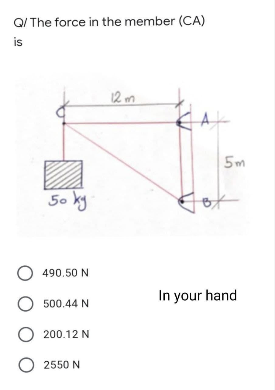 Q/ The force in the member (CA)
is
12m
50 kg
490.50 N
500.44 N
200.12 N
2550 N
5m
Fot
In your hand