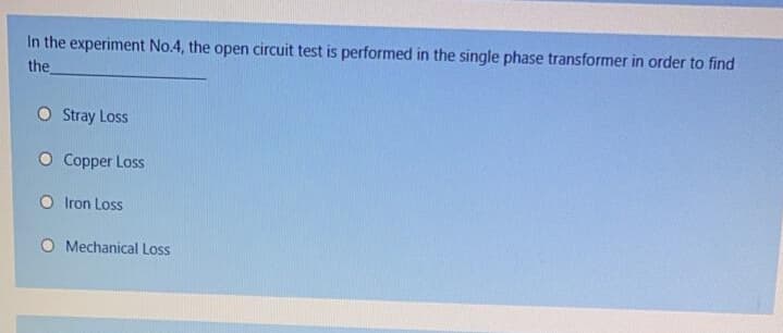 In the experiment No.4, the open circuit test is performed in the single phase transformer in order to find
the
Stray Loss
O Copper Loss
O Iron Loss
O Mechanical Loss
