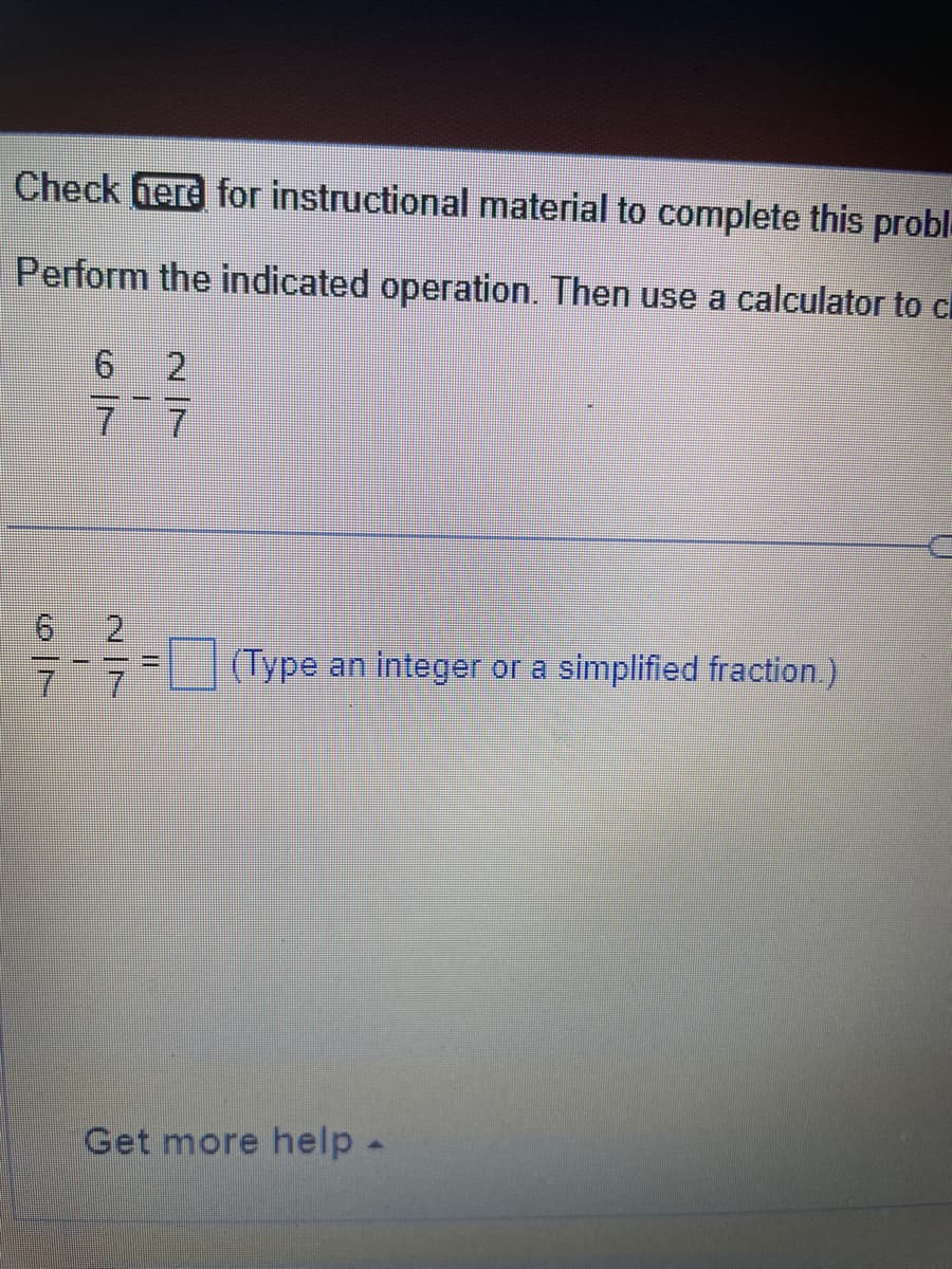 Check here for instructional material to complete this probl
Perform the indicated operation. Then use a calculator to c
6 2
7
7
2
-- (Type an integer or a simplified fraction.)
Get more help -