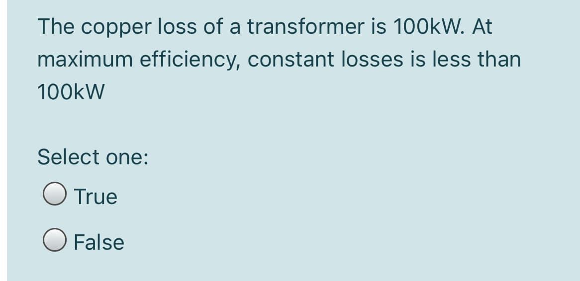 The copper loss of a transformer is 100KW. At
maximum efficiency, constant losses is less than
100kW
Select one:
True
False
