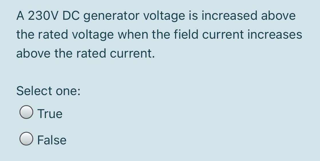 A 230V DC generator voltage is increased above
the rated voltage when the field current increases
above the rated current.
Select one:
O True
False
